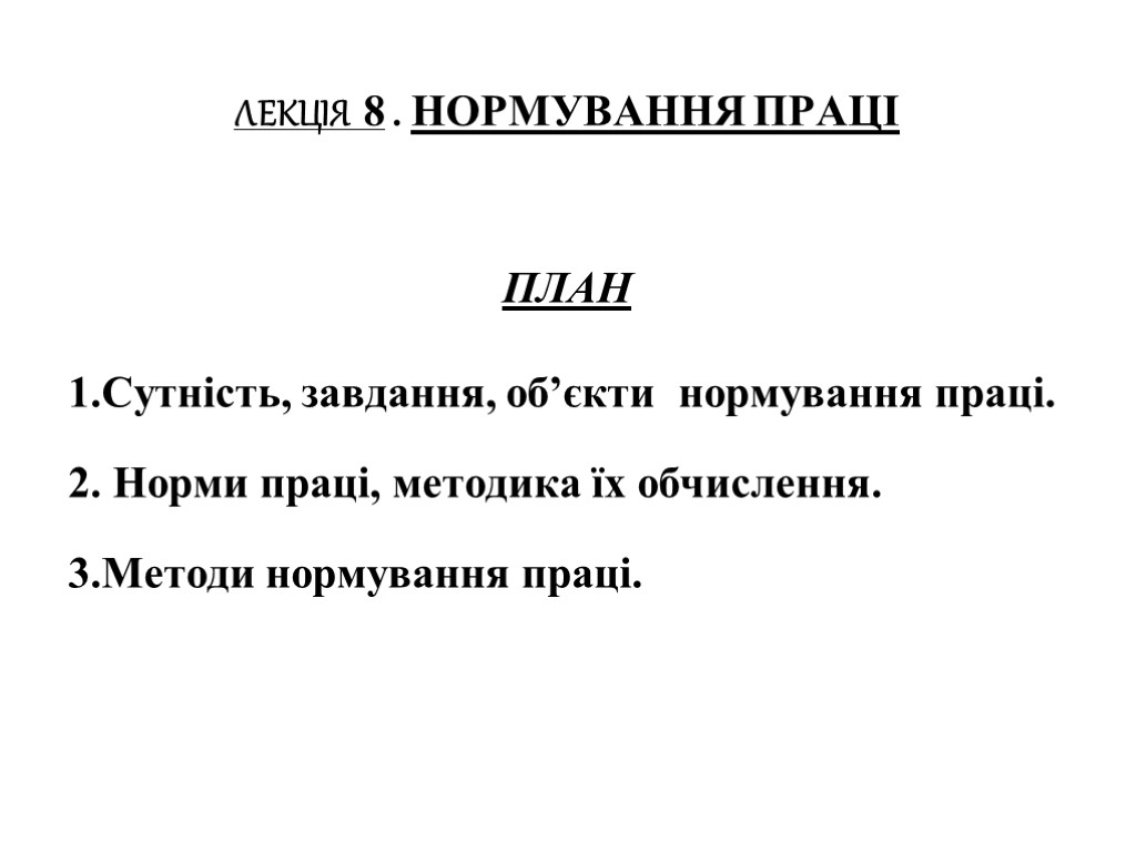 ЛЕКЦІЯ 8 . НОРМУВАННЯ ПРАЦІ ПЛАН 1.Сутність, завдання, об’єкти нормування праці. 2. Норми праці,